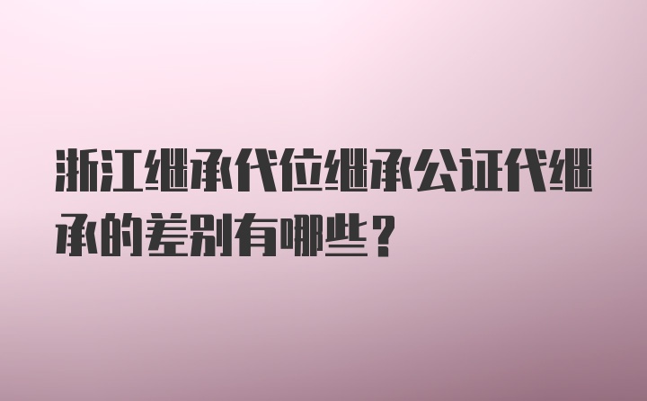 浙江继承代位继承公证代继承的差别有哪些？