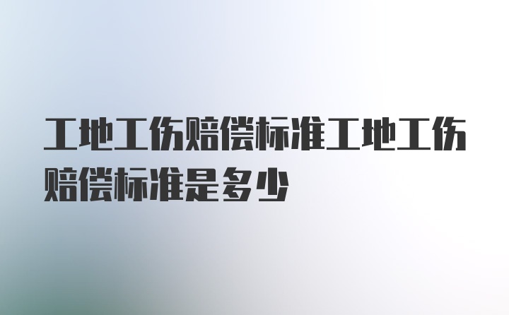 工地工伤赔偿标准工地工伤赔偿标准是多少