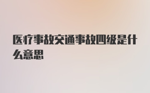 医疗事故交通事故四级是什么意思