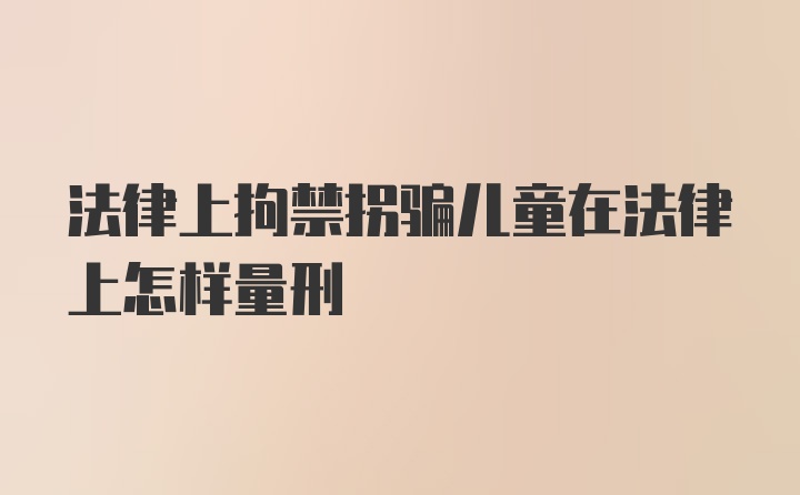 法律上拘禁拐骗儿童在法律上怎样量刑