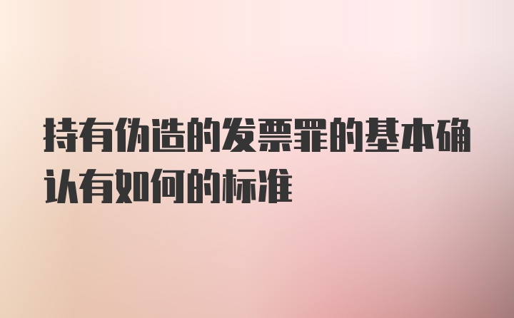 持有伪造的发票罪的基本确认有如何的标准