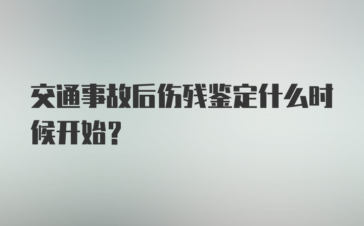 交通事故后伤残鉴定什么时候开始？