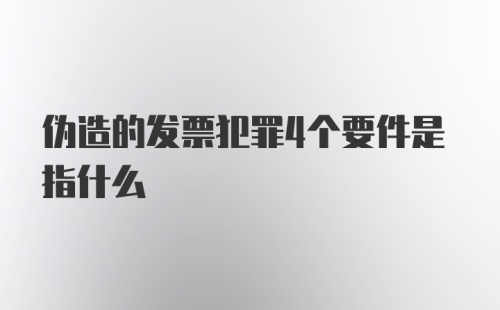 伪造的发票犯罪4个要件是指什么