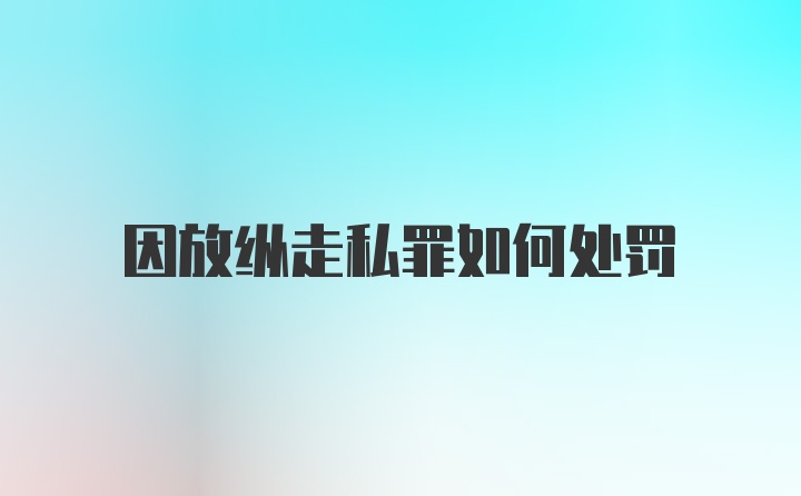 因放纵走私罪如何处罚