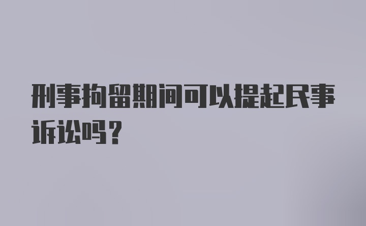 刑事拘留期间可以提起民事诉讼吗?