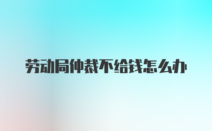 劳动局仲裁不给钱怎么办