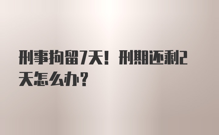 刑事拘留7天！刑期还剩2天怎么办？