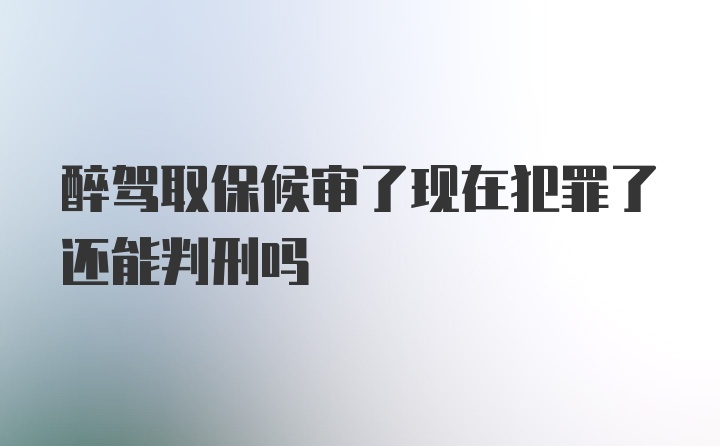 醉驾取保候审了现在犯罪了还能判刑吗