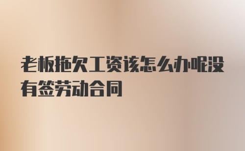 老板拖欠工资该怎么办呢没有签劳动合同