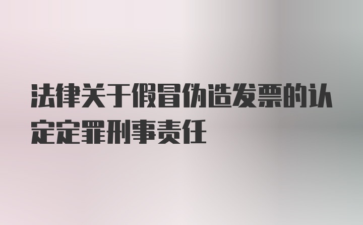 法律关于假冒伪造发票的认定定罪刑事责任