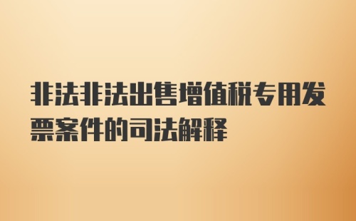 非法非法出售增值税专用发票案件的司法解释