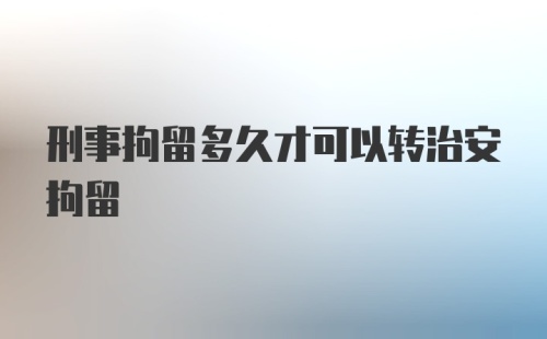 刑事拘留多久才可以转治安拘留