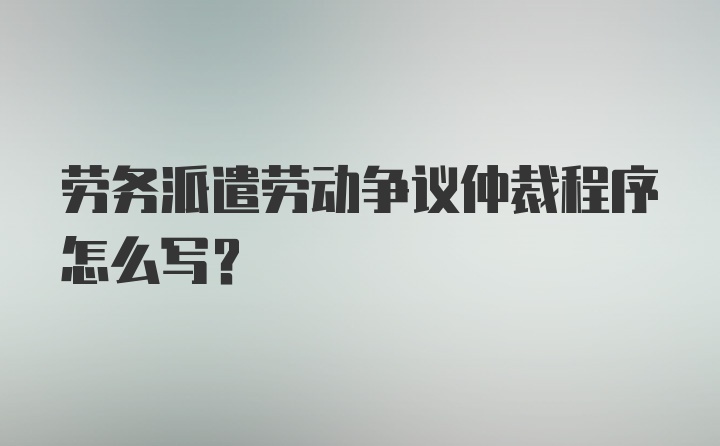 劳务派遣劳动争议仲裁程序怎么写？