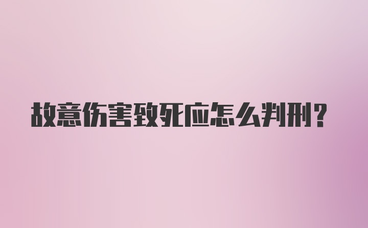 故意伤害致死应怎么判刑？