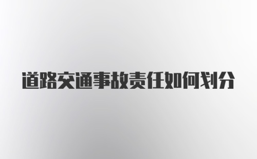 道路交通事故责任如何划分