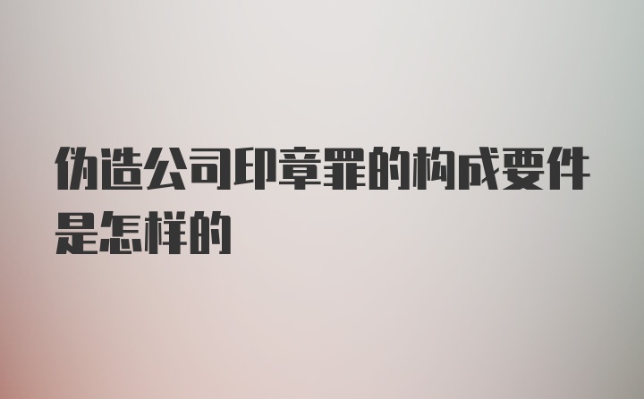 伪造公司印章罪的构成要件是怎样的