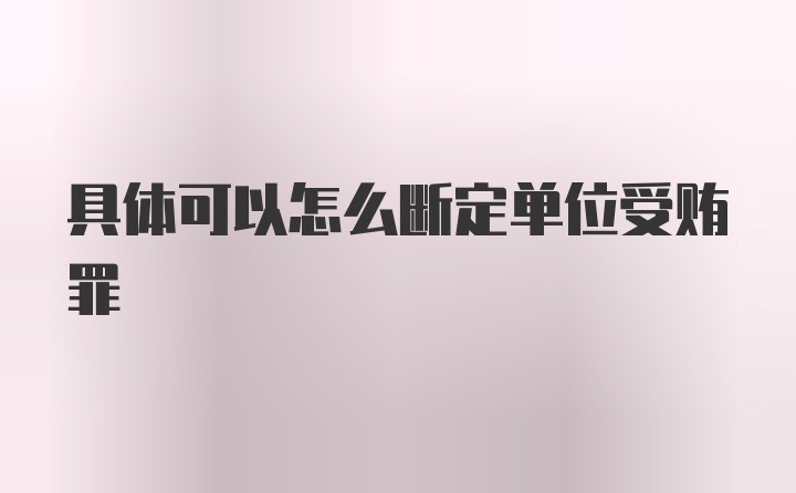 具体可以怎么断定单位受贿罪