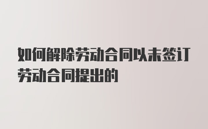 如何解除劳动合同以未签订劳动合同提出的