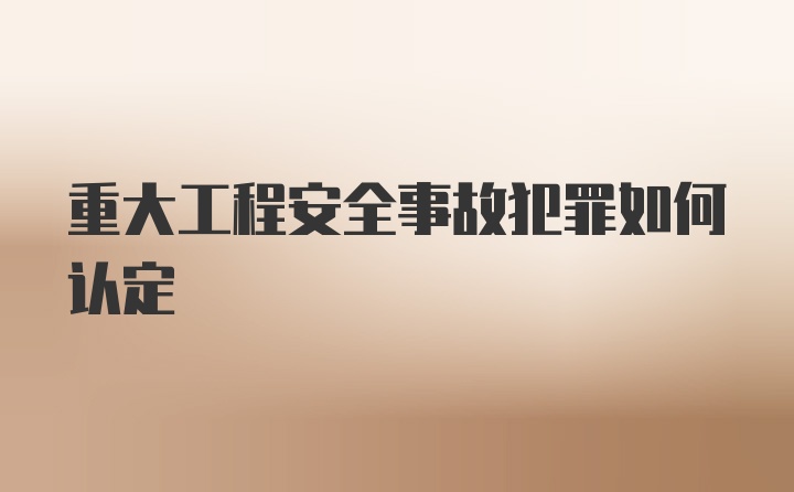 重大工程安全事故犯罪如何认定