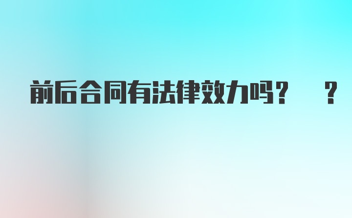 前后合同有法律效力吗? ?