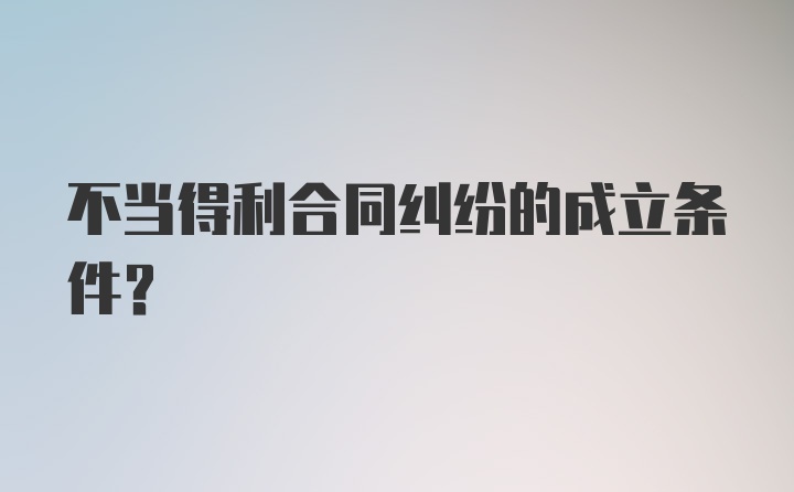 不当得利合同纠纷的成立条件？