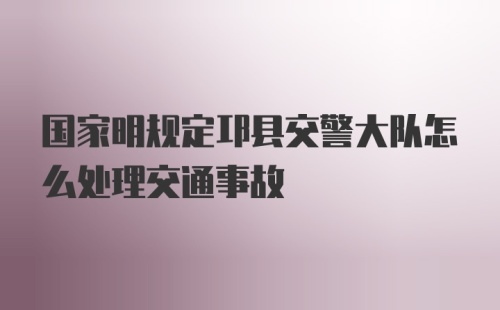 国家明规定邛县交警大队怎么处理交通事故