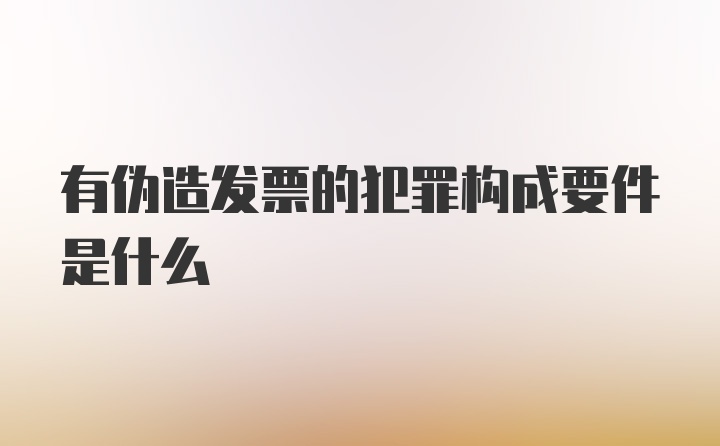 有伪造发票的犯罪构成要件是什么