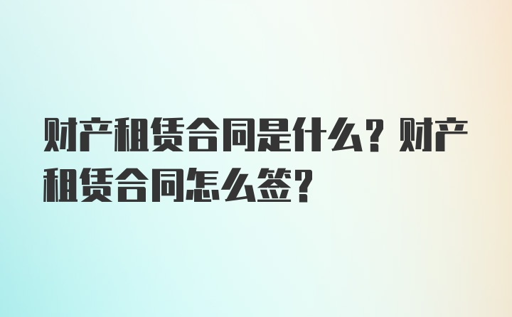 财产租赁合同是什么？财产租赁合同怎么签？