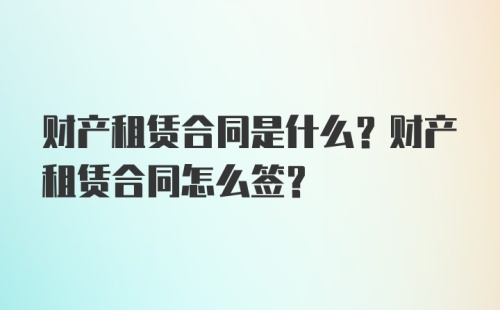 财产租赁合同是什么？财产租赁合同怎么签？