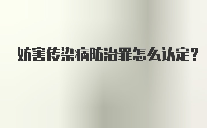 妨害传染病防治罪怎么认定？