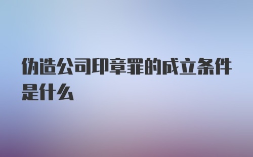 伪造公司印章罪的成立条件是什么