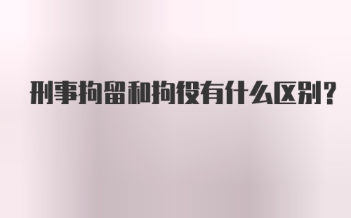 刑事拘留和拘役有什么区别？