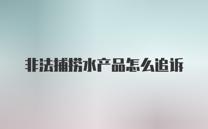 非法捕捞水产品怎么追诉