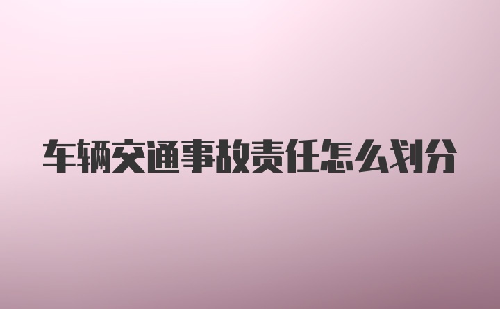 车辆交通事故责任怎么划分