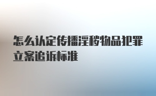 怎么认定传播淫秽物品犯罪立案追诉标准