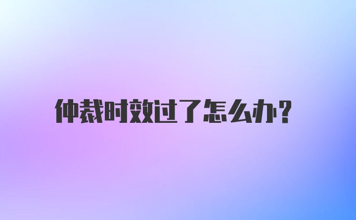 仲裁时效过了怎么办?