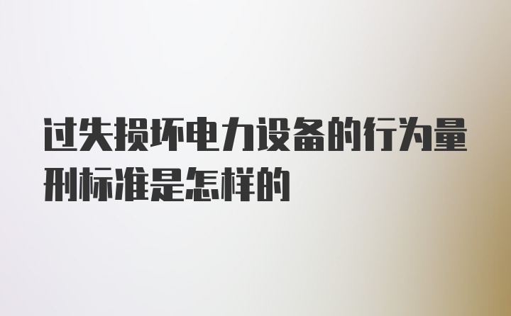 过失损坏电力设备的行为量刑标准是怎样的