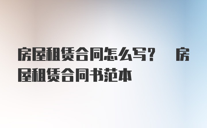 房屋租赁合同怎么写? 房屋租赁合同书范本