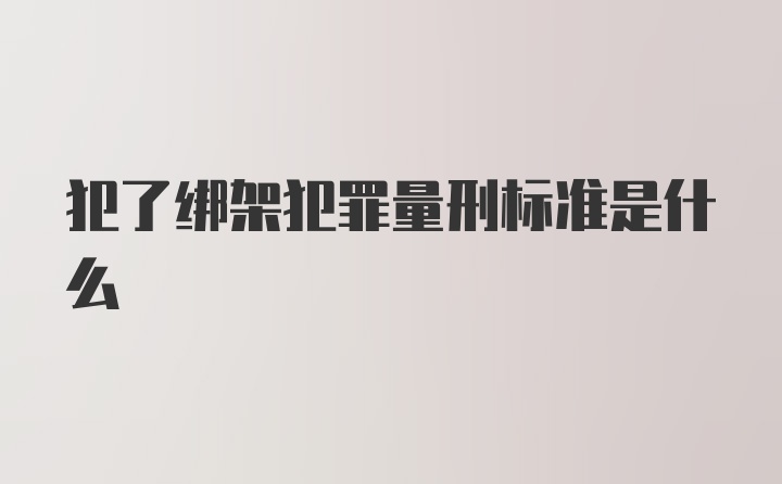 犯了绑架犯罪量刑标准是什么