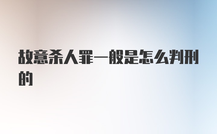 故意杀人罪一般是怎么判刑的