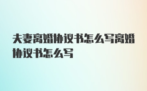 夫妻离婚协议书怎么写离婚协议书怎么写