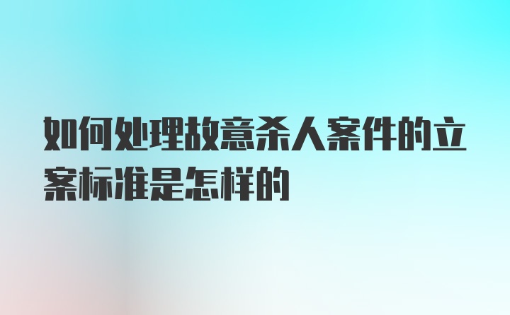 如何处理故意杀人案件的立案标准是怎样的