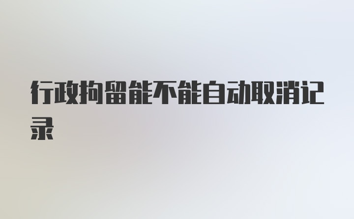 行政拘留能不能自动取消记录