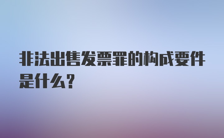 非法出售发票罪的构成要件是什么？