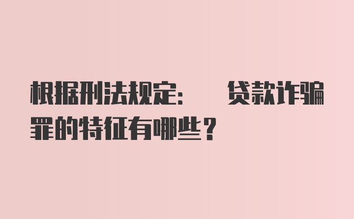 根据刑法规定: 贷款诈骗罪的特征有哪些?