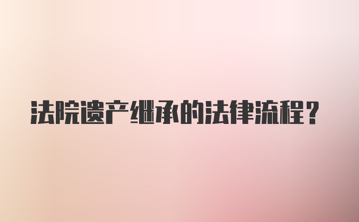 法院遗产继承的法律流程？