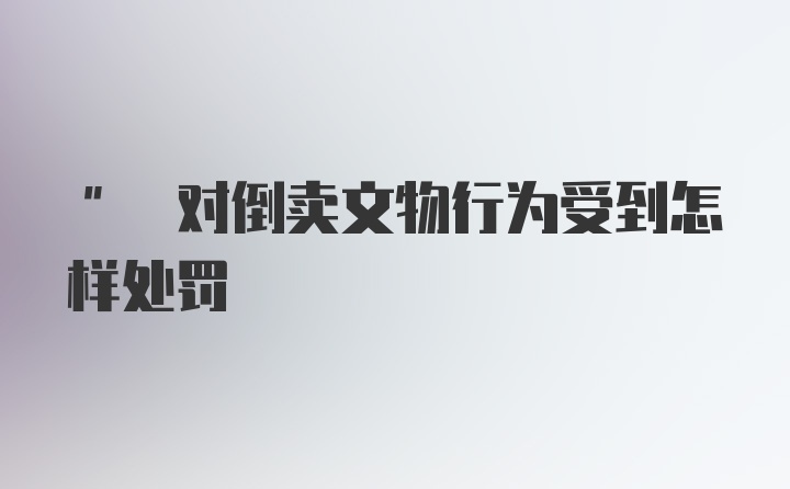 " 对倒卖文物行为受到怎样处罚