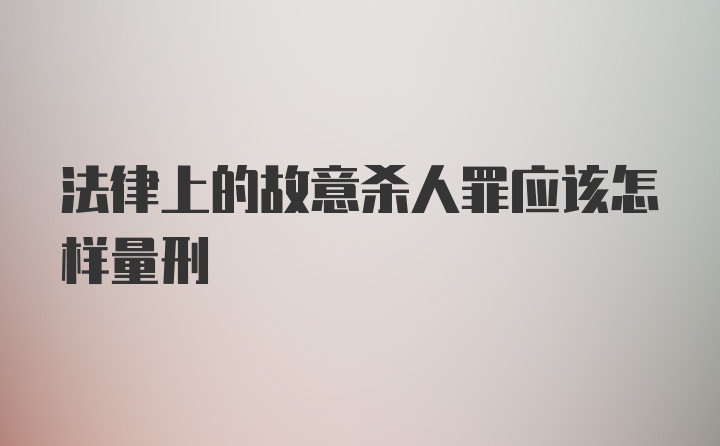 法律上的故意杀人罪应该怎样量刑