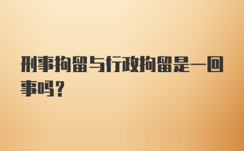 刑事拘留与行政拘留是一回事吗？