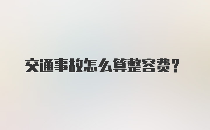 交通事故怎么算整容费?